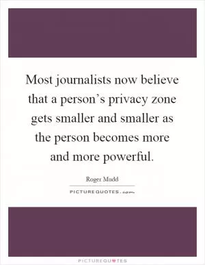 Most journalists now believe that a person’s privacy zone gets smaller and smaller as the person becomes more and more powerful Picture Quote #1
