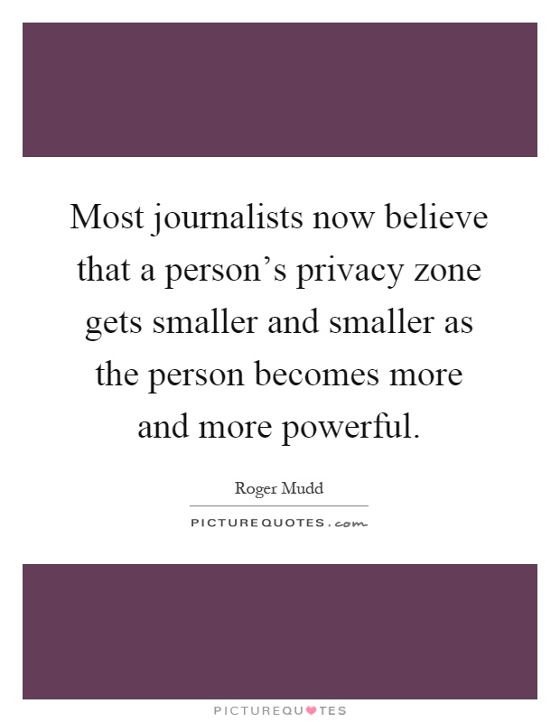 Most journalists now believe that a person's privacy zone gets smaller and smaller as the person becomes more and more powerful Picture Quote #1