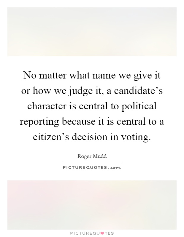 No matter what name we give it or how we judge it, a candidate's character is central to political reporting because it is central to a citizen's decision in voting Picture Quote #1