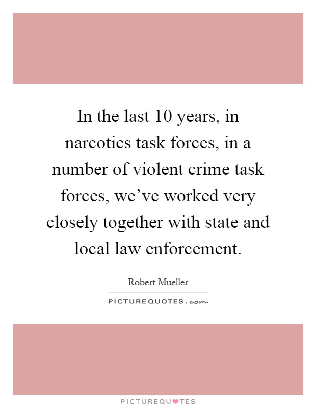 In the last 10 years, in narcotics task forces, in a number of violent crime task forces, we've worked very closely together with state and local law enforcement Picture Quote #1