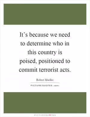 It’s because we need to determine who in this country is poised, positioned to commit terrorist acts Picture Quote #1