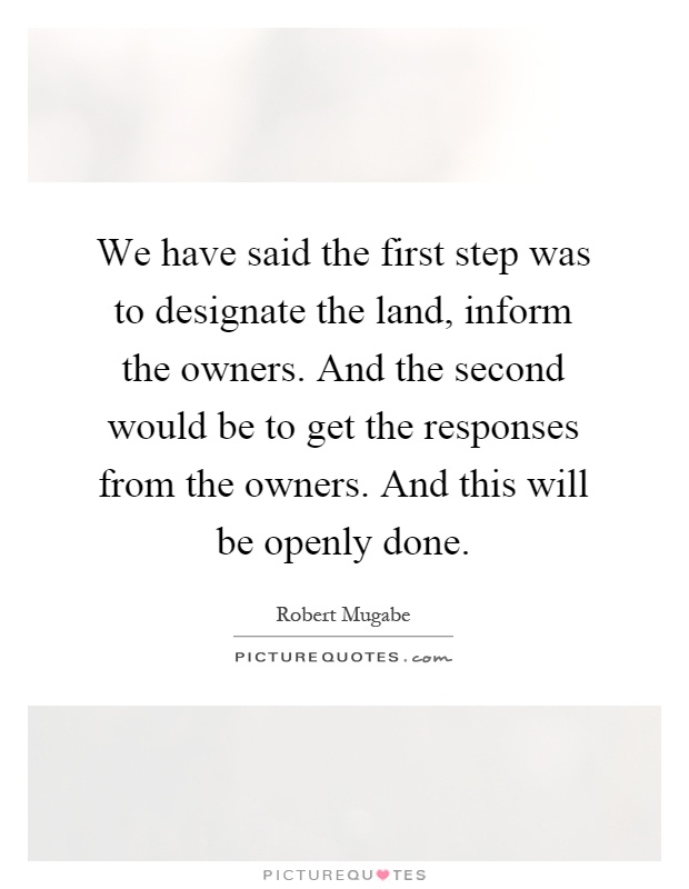 We have said the first step was to designate the land, inform the owners. And the second would be to get the responses from the owners. And this will be openly done Picture Quote #1