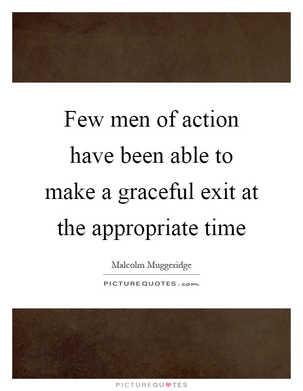 Few men of action have been able to make a graceful exit at the appropriate time Picture Quote #1