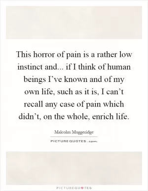 This horror of pain is a rather low instinct and... if I think of human beings I’ve known and of my own life, such as it is, I can’t recall any case of pain which didn’t, on the whole, enrich life Picture Quote #1