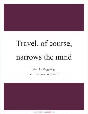Travel, of course, narrows the mind Picture Quote #1