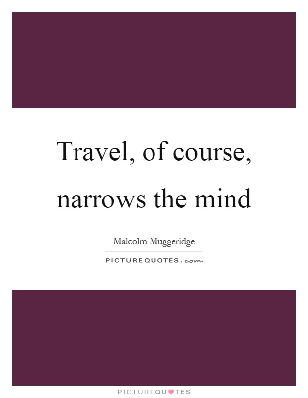 Travel, of course, narrows the mind Picture Quote #1
