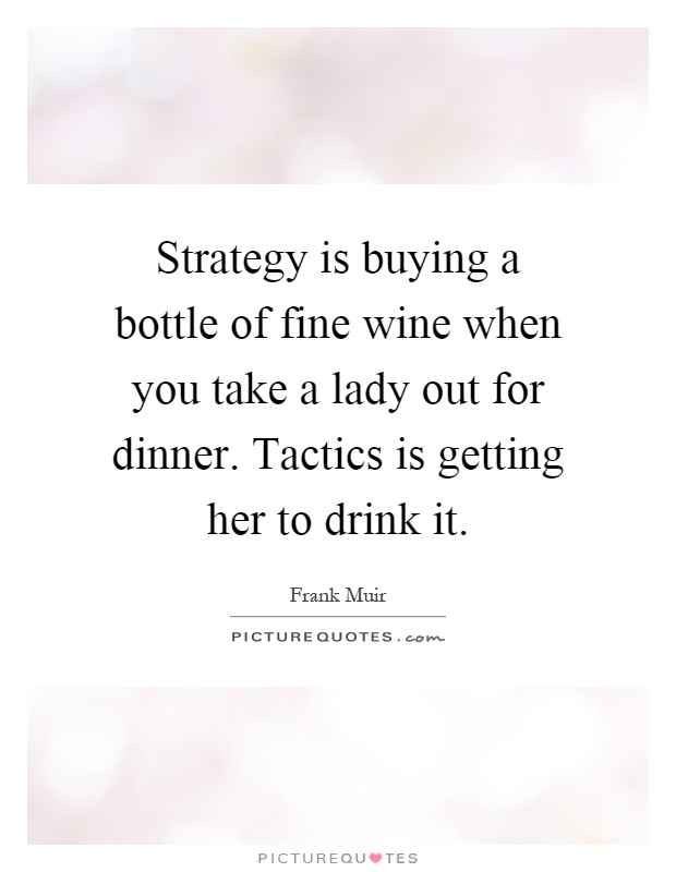 Strategy is buying a bottle of fine wine when you take a lady out for dinner. Tactics is getting her to drink it Picture Quote #1