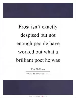 Frost isn’t exactly despised but not enough people have worked out what a brilliant poet he was Picture Quote #1