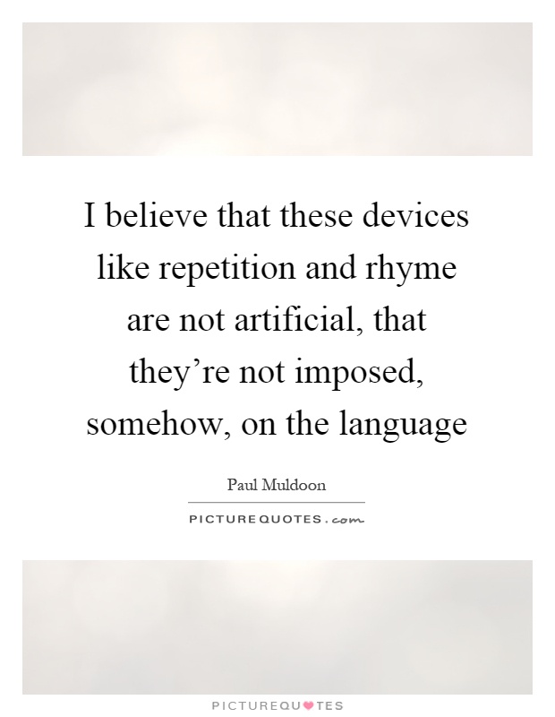 I believe that these devices like repetition and rhyme are not artificial, that they're not imposed, somehow, on the language Picture Quote #1