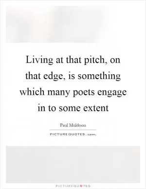 Living at that pitch, on that edge, is something which many poets engage in to some extent Picture Quote #1