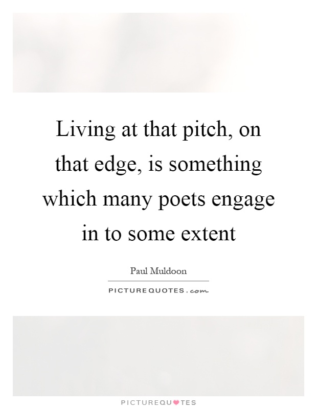 Living at that pitch, on that edge, is something which many poets engage in to some extent Picture Quote #1