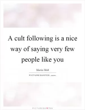 A cult following is a nice way of saying very few people like you Picture Quote #1