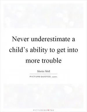Never underestimate a child’s ability to get into more trouble Picture Quote #1