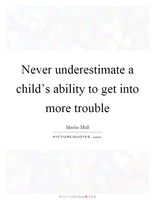 Never underestimate a child's ability to get into more trouble Picture Quote #1
