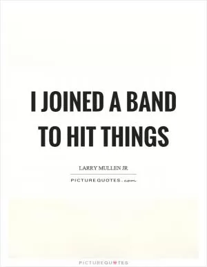 I joined a band to hit things Picture Quote #1