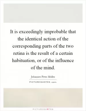 It is exceedingly improbable that the identical action of the corresponding parts of the two retina is the result of a certain habituation, or of the influence of the mind Picture Quote #1