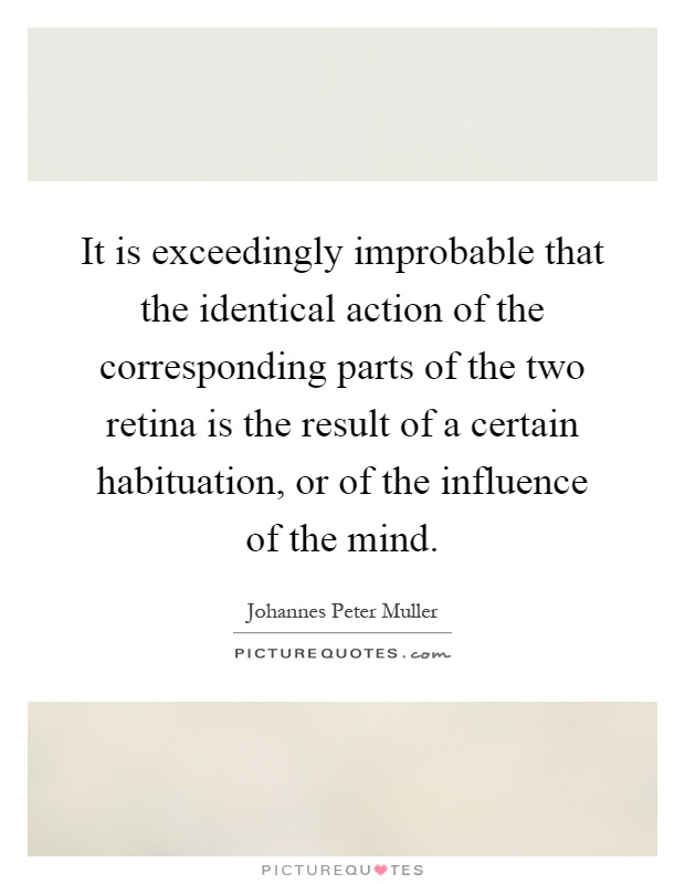 It is exceedingly improbable that the identical action of the corresponding parts of the two retina is the result of a certain habituation, or of the influence of the mind Picture Quote #1