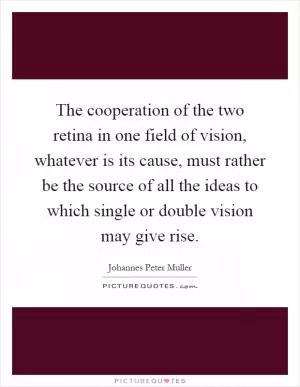 The cooperation of the two retina in one field of vision, whatever is its cause, must rather be the source of all the ideas to which single or double vision may give rise Picture Quote #1
