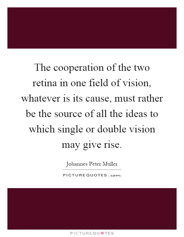 The cooperation of the two retina in one field of vision, whatever is its cause, must rather be the source of all the ideas to which single or double vision may give rise Picture Quote #1