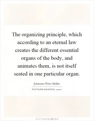 The organizing principle, which according to an eternal law creates the different essential organs of the body, and animates them, is not itself seated in one particular organ Picture Quote #1
