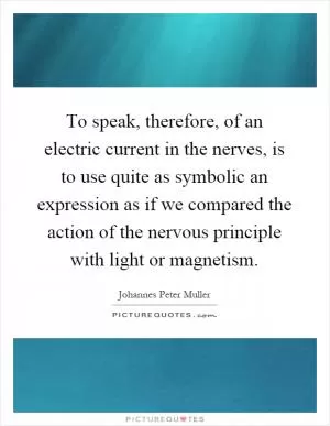 To speak, therefore, of an electric current in the nerves, is to use quite as symbolic an expression as if we compared the action of the nervous principle with light or magnetism Picture Quote #1