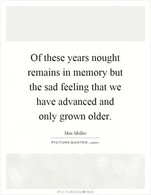 Of these years nought remains in memory but the sad feeling that we have advanced and only grown older Picture Quote #1