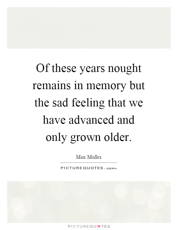 Of these years nought remains in memory but the sad feeling that we have advanced and only grown older Picture Quote #1