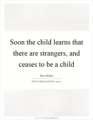 Soon the child learns that there are strangers, and ceases to be a child Picture Quote #1