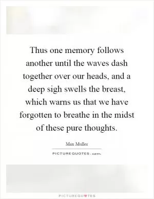 Thus one memory follows another until the waves dash together over our heads, and a deep sigh swells the breast, which warns us that we have forgotten to breathe in the midst of these pure thoughts Picture Quote #1