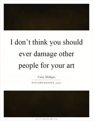 I don’t think you should ever damage other people for your art Picture Quote #1