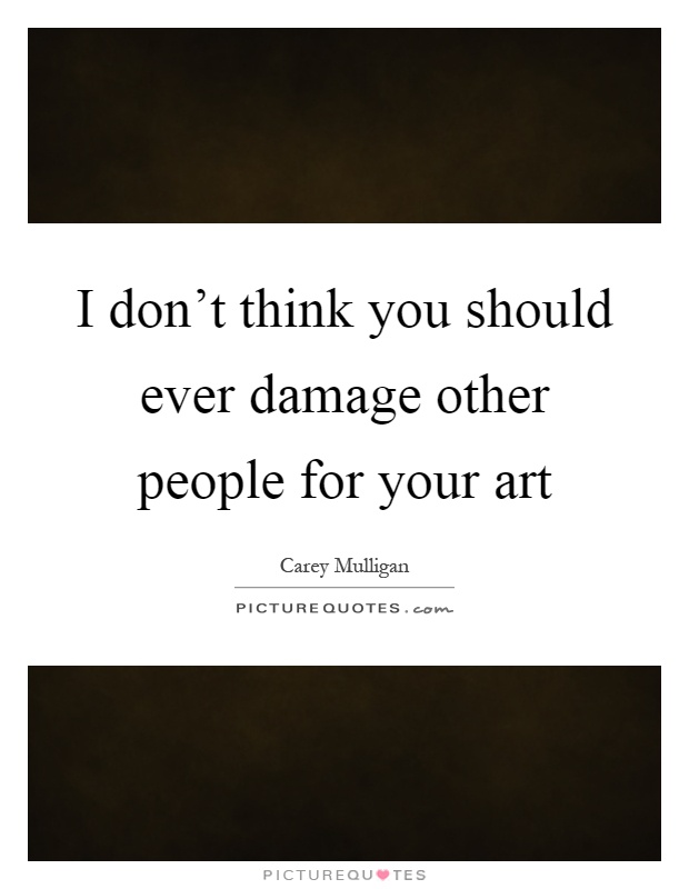 I don't think you should ever damage other people for your art Picture Quote #1