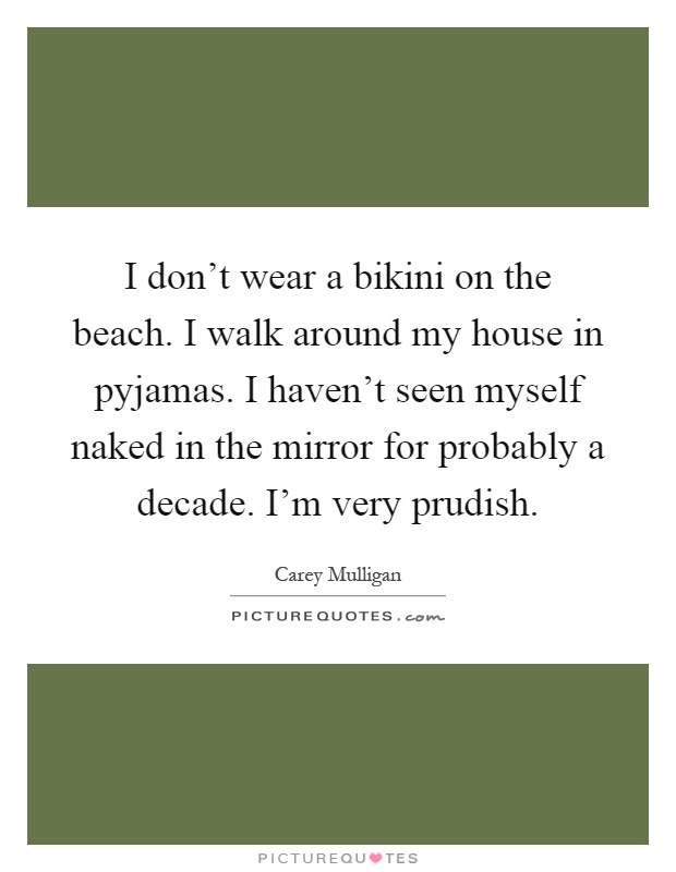I don't wear a bikini on the beach. I walk around my house in pyjamas. I haven't seen myself naked in the mirror for probably a decade. I'm very prudish Picture Quote #1
