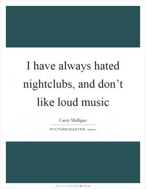 I have always hated nightclubs, and don’t like loud music Picture Quote #1