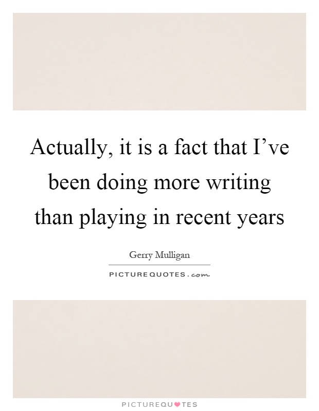 Actually, it is a fact that I've been doing more writing than playing in recent years Picture Quote #1