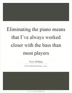 Eliminating the piano means that I’ve always worked closer with the bass than most players Picture Quote #1
