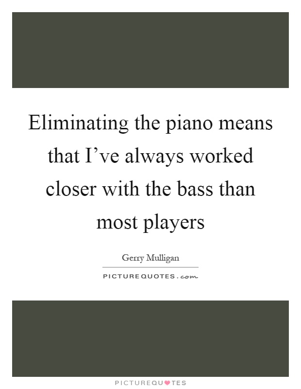 Eliminating the piano means that I've always worked closer with the bass than most players Picture Quote #1