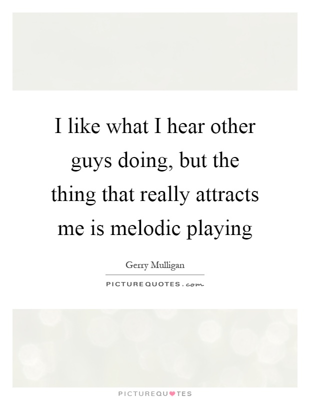 I like what I hear other guys doing, but the thing that really attracts me is melodic playing Picture Quote #1