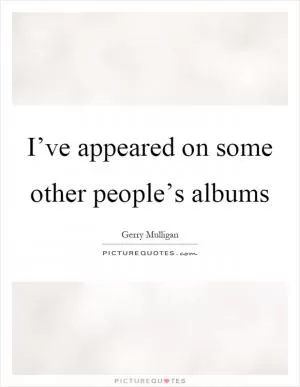 I’ve appeared on some other people’s albums Picture Quote #1
