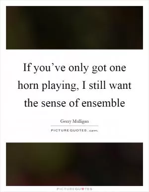 If you’ve only got one horn playing, I still want the sense of ensemble Picture Quote #1