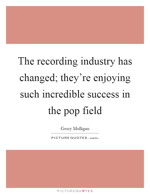 The recording industry has changed; they're enjoying such incredible success in the pop field Picture Quote #1