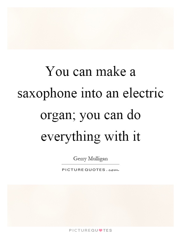 You can make a saxophone into an electric organ; you can do everything with it Picture Quote #1