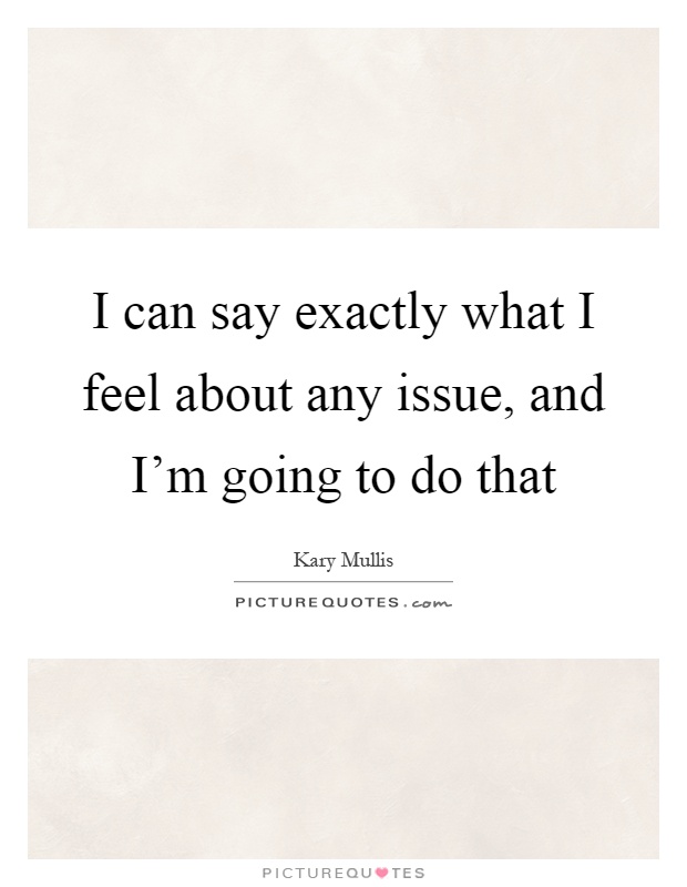 I can say exactly what I feel about any issue, and I'm going to do that Picture Quote #1