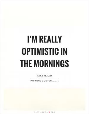 I’m really optimistic in the mornings Picture Quote #1