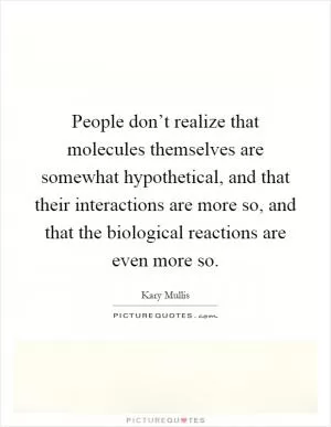 People don’t realize that molecules themselves are somewhat hypothetical, and that their interactions are more so, and that the biological reactions are even more so Picture Quote #1