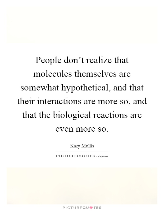 People don't realize that molecules themselves are somewhat hypothetical, and that their interactions are more so, and that the biological reactions are even more so Picture Quote #1