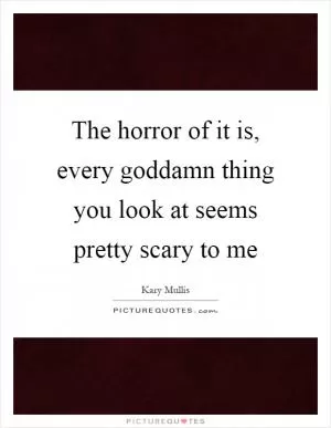 The horror of it is, every goddamn thing you look at seems pretty scary to me Picture Quote #1