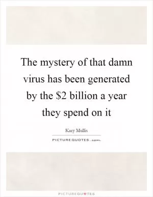 The mystery of that damn virus has been generated by the $2 billion a year they spend on it Picture Quote #1