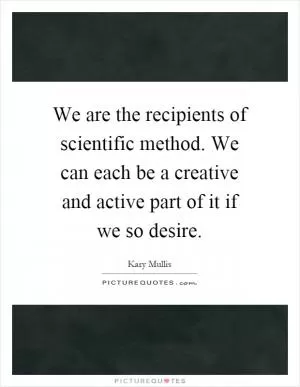 We are the recipients of scientific method. We can each be a creative and active part of it if we so desire Picture Quote #1