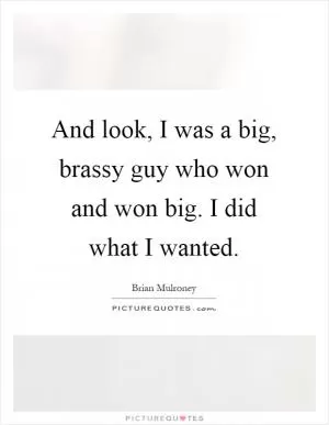 And look, I was a big, brassy guy who won and won big. I did what I wanted Picture Quote #1