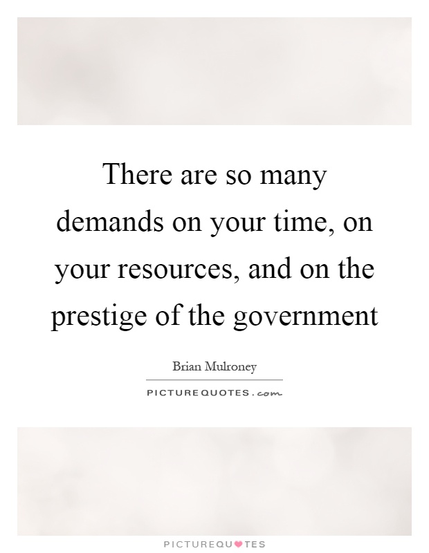 There are so many demands on your time, on your resources, and on the prestige of the government Picture Quote #1